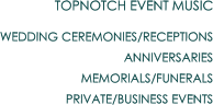 TOPNOTCH EVENT MUSIC WEDDING CEREMONIES/RECEPTIONS ANNIVERSARIES MEMORIALS/FUNERALS PRIVATE/BUSINESS EVENTS