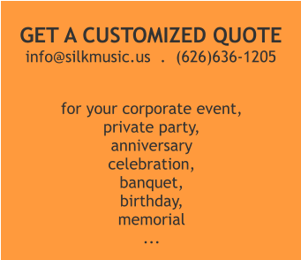 for your corporate event, private party, anniversary  celebration, banquet,  birthday,   memorial ... GET A CUSTOMIZED QUOTE info@silkmusic.us  .  (626)636-1205